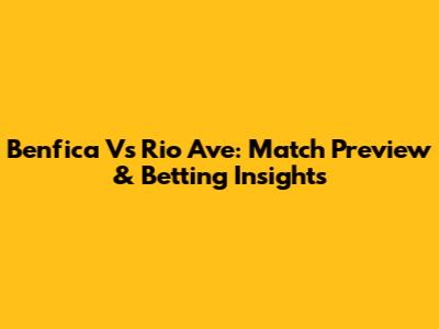 Benfica Vs Rio Ave: Match Preview & Betting Insights