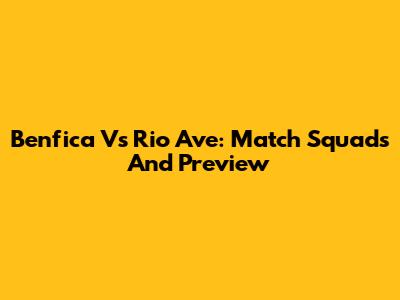 Benfica Vs Rio Ave: Match Squads And Preview