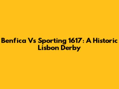 Benfica Vs Sporting 1617: A Historic Lisbon Derby