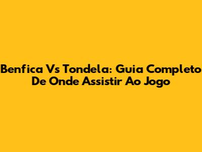 Benfica Vs Tondela: Guia Completo De Onde Assistir Ao Jogo