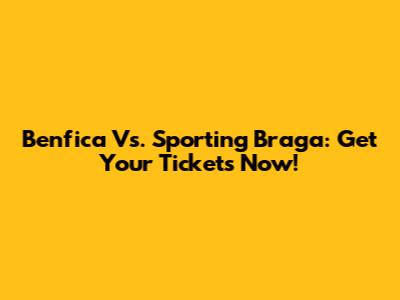 Benfica Vs. Sporting Braga: Get Your Tickets Now!