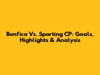 Benfica Vs. Sporting CP: Goals, Highlights & Analysis