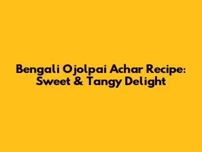 Bengali Ojolpai Achar Recipe: Sweet & Tangy Delight