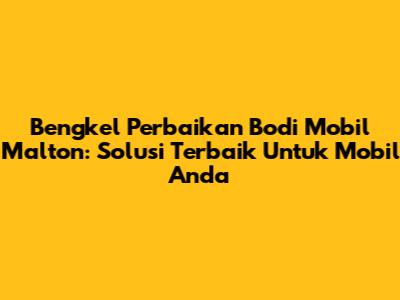 Bengkel Perbaikan Bodi Mobil Malton: Solusi Terbaik Untuk Mobil Anda