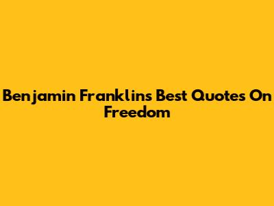 Benjamin Franklin's Best Quotes On Freedom