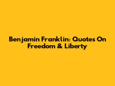 Benjamin Franklin: Quotes On Freedom & Liberty