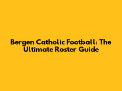 Bergen Catholic Football: The Ultimate Roster Guide