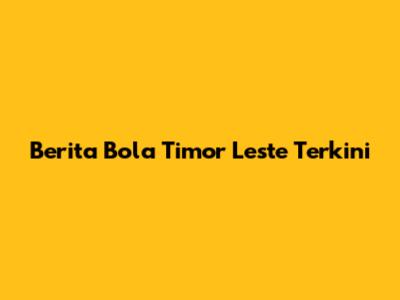 Berita Bola Timor Leste Terkini
