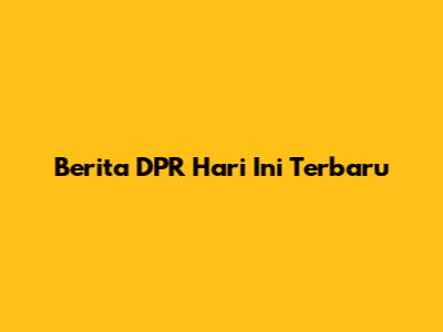 Berita DPR Hari Ini Terbaru