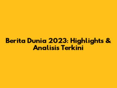 Berita Dunia 2023: Highlights & Analisis Terkini