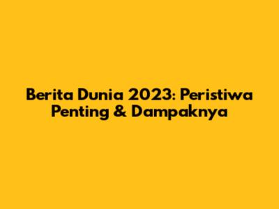 Berita Dunia 2023: Peristiwa Penting & Dampaknya