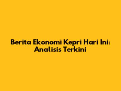 Berita Ekonomi Kepri Hari Ini: Analisis Terkini