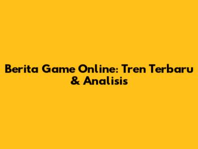 Berita Game Online: Tren Terbaru & Analisis
