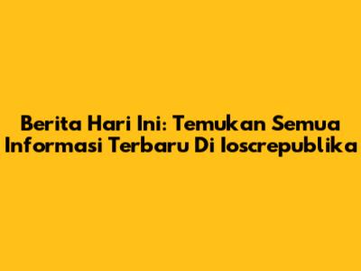 Berita Hari Ini: Temukan Semua Informasi Terbaru Di Ioscrepublika