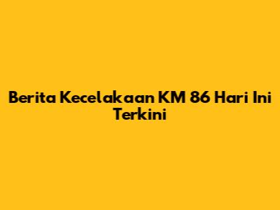 Berita Kecelakaan KM 86 Hari Ini Terkini