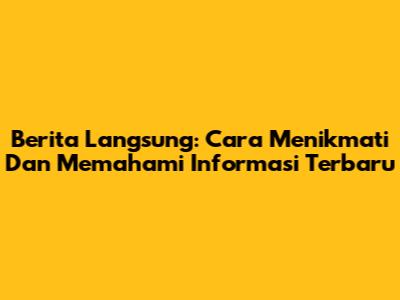 Berita Langsung: Cara Menikmati Dan Memahami Informasi Terbaru
