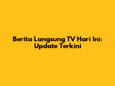 Berita Langsung TV Hari Ini: Update Terkini