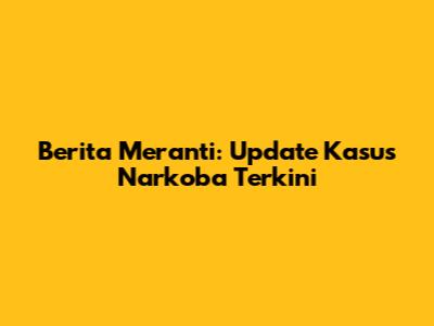 Berita Meranti: Update Kasus Narkoba Terkini