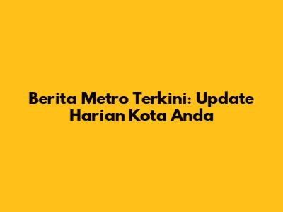 Berita Metro Terkini: Update Harian Kota Anda