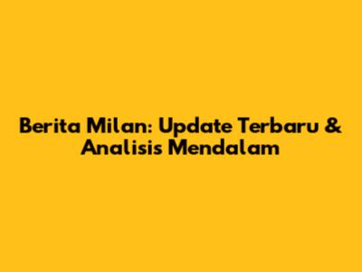 Berita Milan: Update Terbaru & Analisis Mendalam