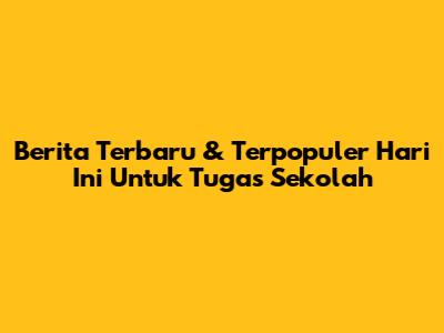 Berita Terbaru & Terpopuler Hari Ini Untuk Tugas Sekolah