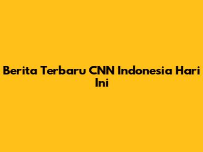 Berita Terbaru CNN Indonesia Hari Ini