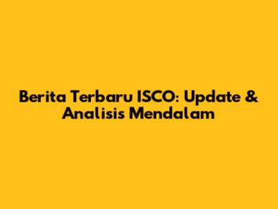 Berita Terbaru ISCO: Update & Analisis Mendalam