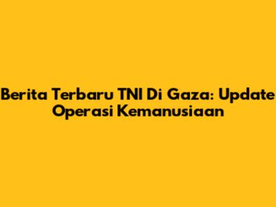 Berita Terbaru TNI Di Gaza: Update Operasi Kemanusiaan