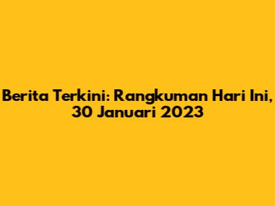 Berita Terkini: Rangkuman Hari Ini, 30 Januari 2023