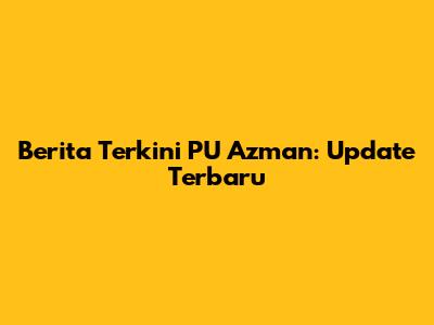 Berita Terkini PU Azman: Update Terbaru