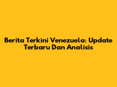Berita Terkini Venezuela: Update Terbaru Dan Analisis