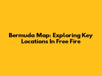 Bermuda Map: Exploring Key Locations In Free Fire