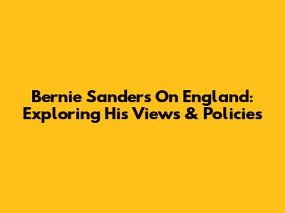 Bernie Sanders On England: Exploring His Views & Policies