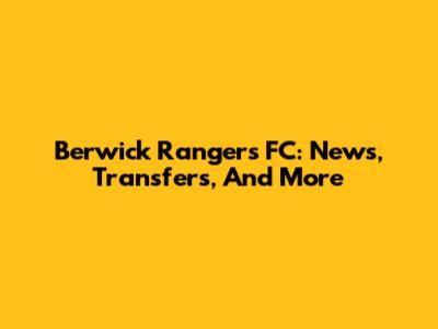 Berwick Rangers FC: News, Transfers, And More
