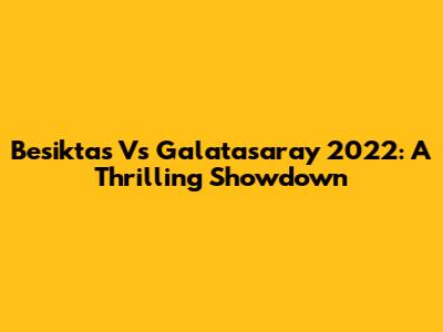 Besiktas Vs Galatasaray 2022: A Thrilling Showdown