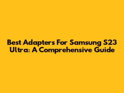 Best Adapters For Samsung S23 Ultra: A Comprehensive Guide