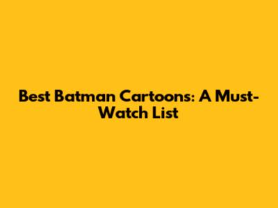 Best Batman Cartoons: A Must-Watch List