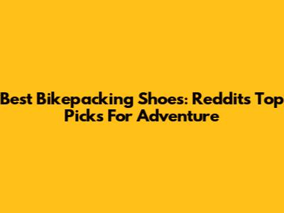 Best Bikepacking Shoes: Reddit's Top Picks For Adventure