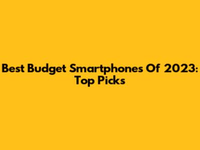 Best Budget Smartphones Of 2023: Top Picks
