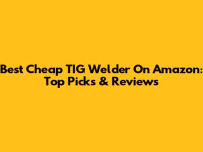 Best Cheap TIG Welder On Amazon: Top Picks & Reviews