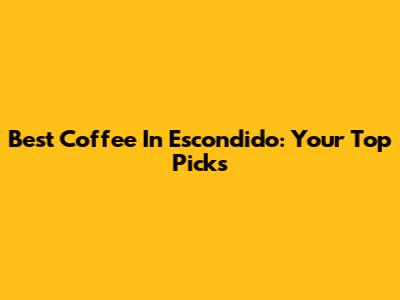 Best Coffee In Escondido: Your Top Picks