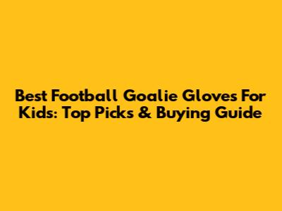 Best Football Goalie Gloves For Kids: Top Picks & Buying Guide