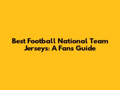 Best Football National Team Jerseys: A Fan's Guide