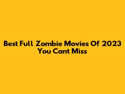 Best Full Zombie Movies Of 2023 You Can't Miss
