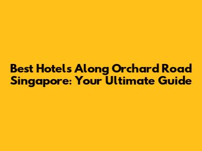 Best Hotels Along Orchard Road Singapore: Your Ultimate Guide