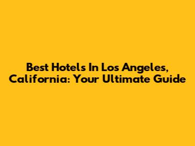 Best Hotels In Los Angeles, California: Your Ultimate Guide