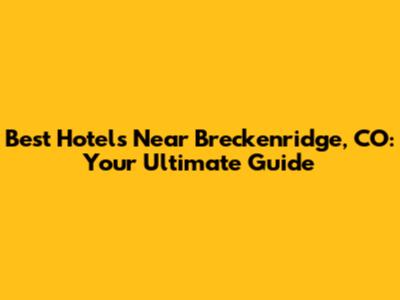 Best Hotels Near Breckenridge, CO: Your Ultimate Guide
