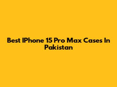 Best IPhone 15 Pro Max Cases In Pakistan