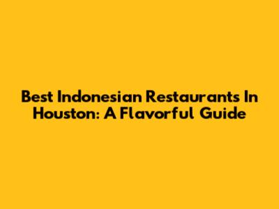 Best Indonesian Restaurants In Houston: A Flavorful Guide