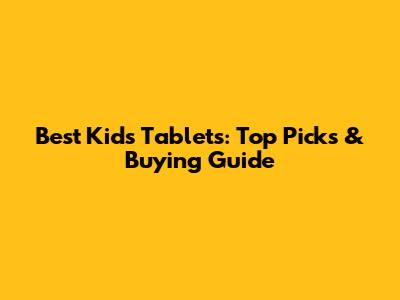 Best Kids Tablets: Top Picks & Buying Guide
